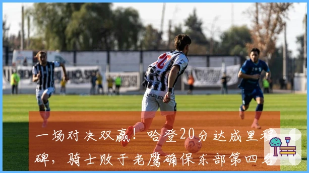 一场对决双赢！哈登20分达成里程碑，骑士败于老鹰确保东部第四名