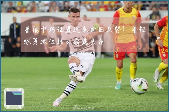鲁能中场位置迎来新旧交替！年轻球员抓住机会崭露头角