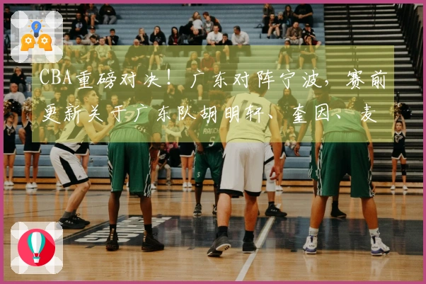 CBA重磅对决！广东对阵宁波，赛前更新关于广东队胡明轩、奎因、麦考尔及宁波队的最新动态
