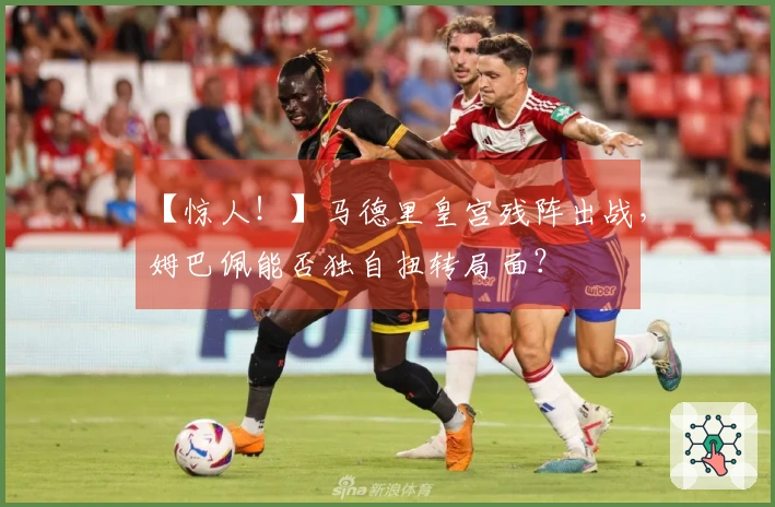 【惊人！】马德里皇宫残阵出战，姆巴佩能否独自扭转局面？