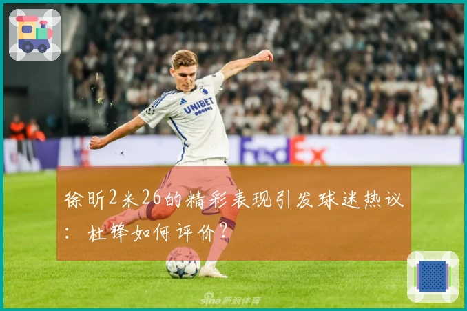 徐昕2米26的精彩表现引发球迷热议：杜锋如何评价？