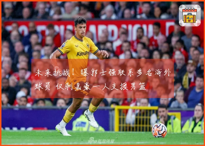 未来挑战！曝郭士强联系多名海外球员 仅剩嘉豪一人支援男篮