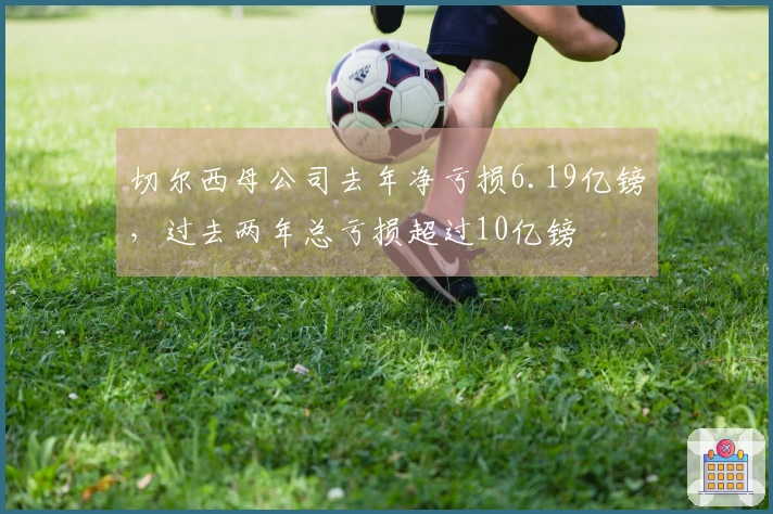 切尔西母公司去年净亏损6.19亿镑，过去两年总亏损超过10亿镑