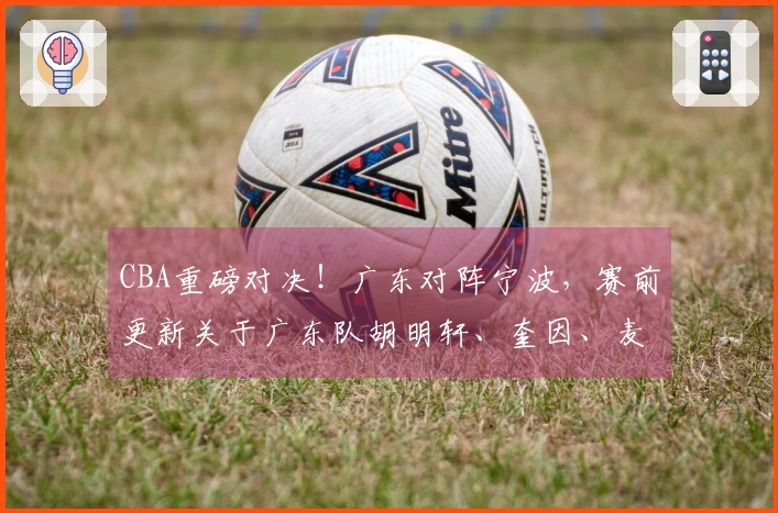 CBA重磅对决！广东对阵宁波，赛前更新关于广东队胡明轩、奎因、麦考尔及宁波队的最新动态