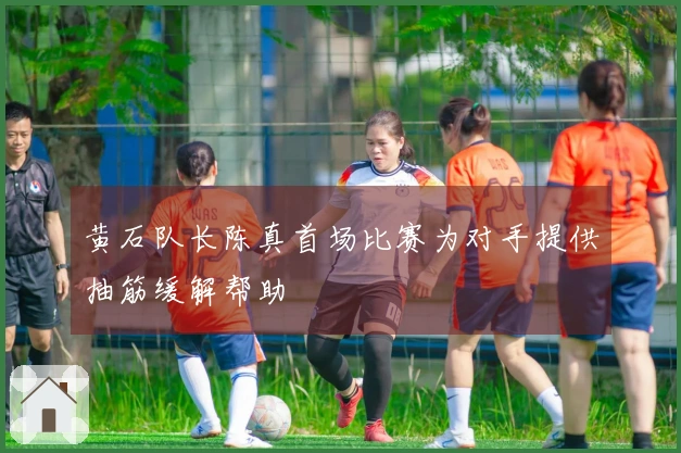 黄石队长陈真首场比赛为对手提供抽筋缓解帮助