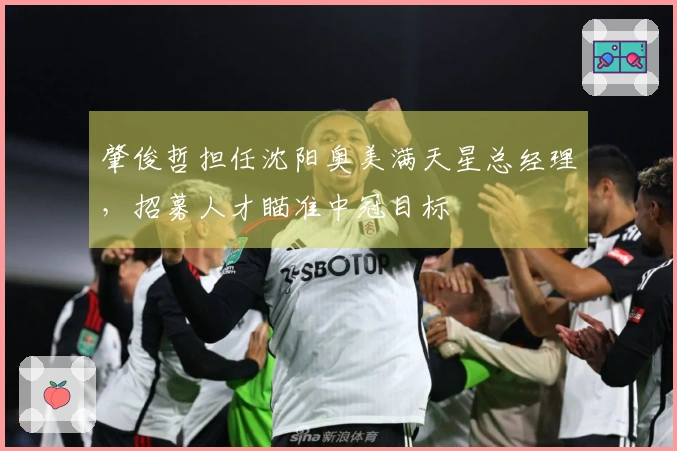 肇俊哲担任沈阳奥美满天星总经理，招募人才瞄准中冠目标