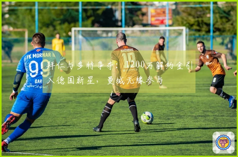 拜仁与多特争夺：1200万解约金引入德国新星，曼城无缘参与