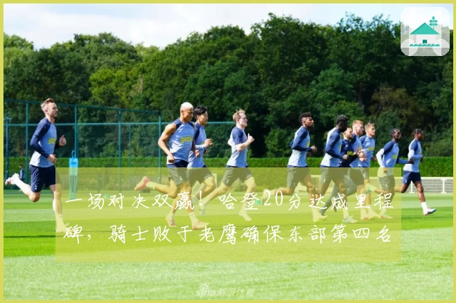 一场对决双赢！哈登20分达成里程碑，骑士败于老鹰确保东部第四名