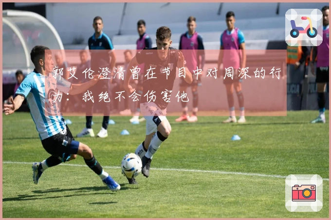 郭艾伦澄清曾在节目中对周深的行为：我绝不会伤害他