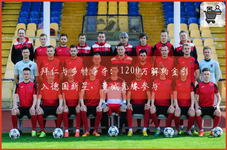 拜仁与多特争夺：1200万解约金引入德国新星，曼城无缘参与