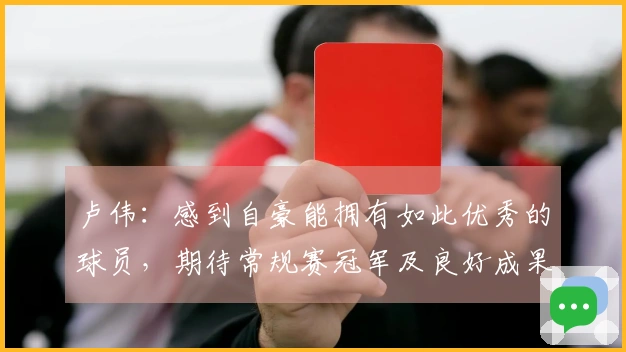 卢伟：感到自豪能拥有如此优秀的球员，期待常规赛冠军及良好成果